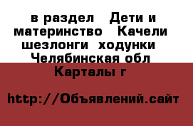  в раздел : Дети и материнство » Качели, шезлонги, ходунки . Челябинская обл.,Карталы г.